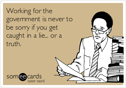 Working for the
government is never to
be sorry if you get
caught in a lie... or a
truth.
