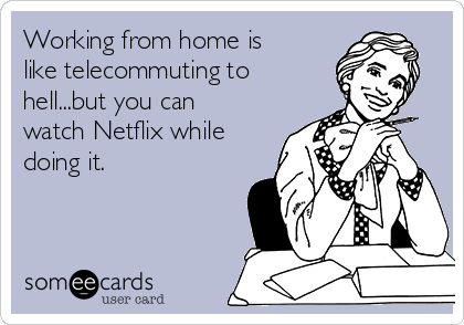 Working from home is
like telecommuting to
hell...but you can
watch Netflix while
doing it. 