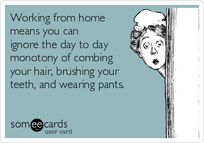 Working from home
means you can
ignore the day to day
monotony of combing
your hair, brushing your
teeth, and wearing pants.