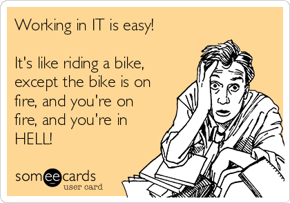 Working in IT is easy!

It's like riding a bike,
except the bike is on
fire, and you're on
fire, and you're in
HELL!