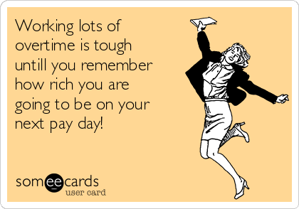 Working lots of
overtime is tough
untill you remember
how rich you are
going to be on your
next pay day! 