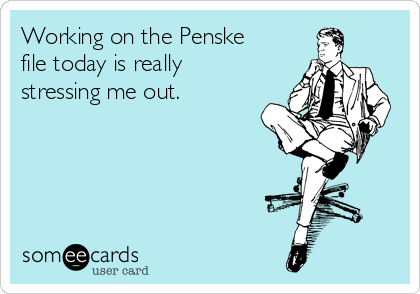 Working on the Penske
file today is really
stressing me out.