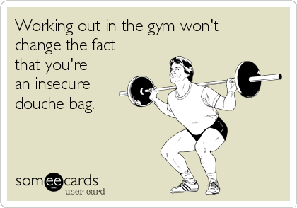 Working out in the gym won't
change the fact
that you're
an insecure
douche bag.