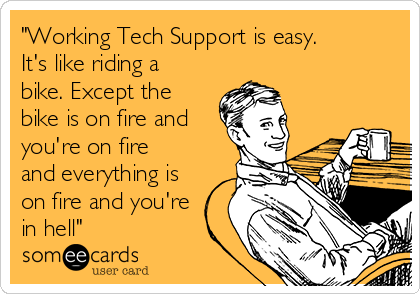 "Working Tech Support is easy.
It's like riding a
bike. Except the
bike is on fire and
you're on fire
and everything is
on fire and you're
in hell"