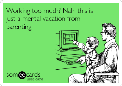 Working too much? Nah, this is
just a mental vacation from
parenting.