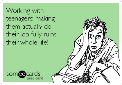 Working with
teenagers: making
them actually do
their job fully ruins
their whole life! 