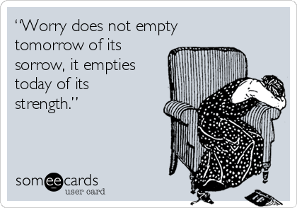“Worry does not empty
tomorrow of its
sorrow, it empties
today of its
strength.” 