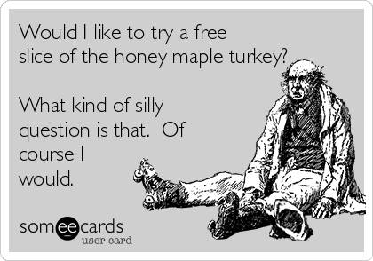 Would I like to try a free
slice of the honey maple turkey?

What kind of silly
question is that.  Of
course I
would.