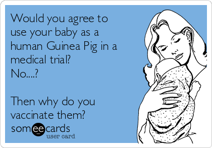 Would you agree to
use your baby as a
human Guinea Pig in a
medical trial?
No....?

Then why do you
vaccinate them?