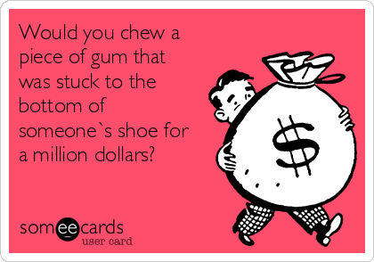 Would you chew a
piece of gum that
was stuck to the
bottom of
someone`s shoe for
a million dollars?