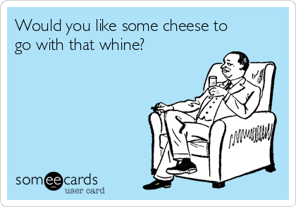 Would you like some cheese to
go with that whine?