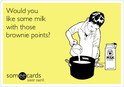 Would you 
like some milk 
with those
brownie points?