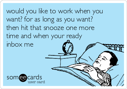 would you like to work when you
want? for as long as you want?
then hit that snooze one more
time and when your ready
inbox me
