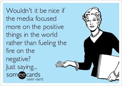 Wouldn't it be nice if
the media focused
more on the positive
things in the world
rather than fueling the
fire on the
negative? 
Just saying...