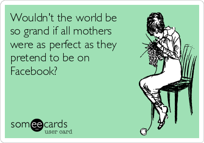 Wouldn't the world be
so grand if all mothers
were as perfect as they
pretend to be on
Facebook?