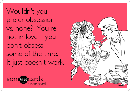 Wouldn't you
prefer obsession
vs. none?  You're
not in love if you
don't obsess
some of the time. 
It just doesn't work.
