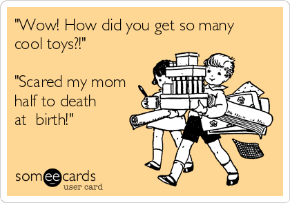 "Wow! How did you get so many
cool toys?!"

"Scared my mom
half to death
at  birth!"