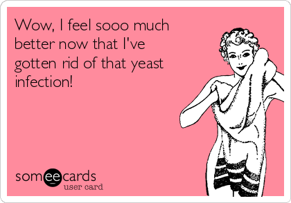 Wow, I feel sooo much
better now that I've
gotten rid of that yeast
infection!