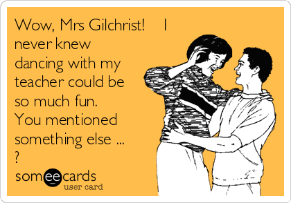 Wow, Mrs Gilchrist!    I
never knew
dancing with my
teacher could be
so much fun.
You mentioned
something else ...
?