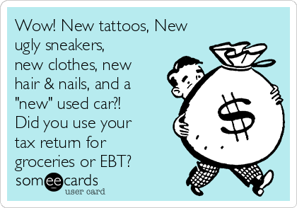 Wow! New tattoos, New
ugly sneakers,
new clothes, new
hair & nails, and a
"new" used car?! 
Did you use your
tax return for
groceries or EBT?