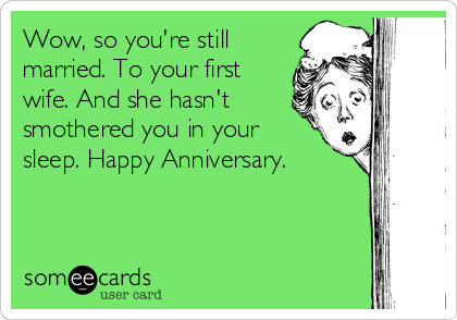 Wow, so you're still
married. To your first
wife. And she hasn't
smothered you in your
sleep. Happy Anniversary.
