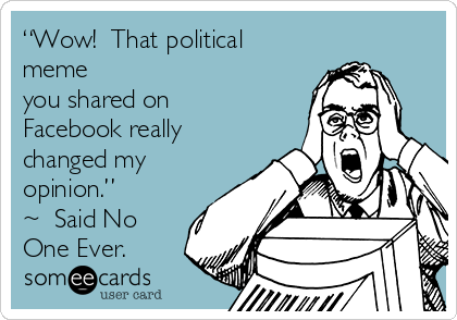 “Wow!  That political
meme
you shared on 
Facebook really
changed my
opinion.”  
~  Said No
One Ever.