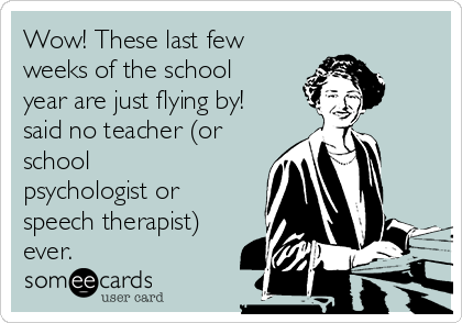 Wow! These last few
weeks of the school
year are just flying by!
said no teacher (or
school
psychologist or 
speech therapist)
ever.