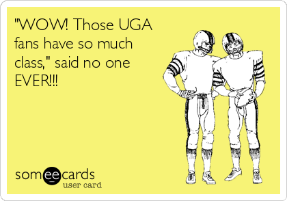"WOW! Those UGA
fans have so much
class," said no one
EVER!!!