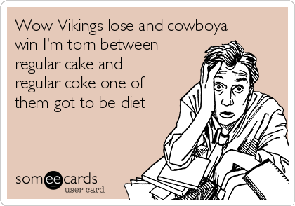 Wow Vikings lose and cowboya
win I'm torn between
regular cake and
regular coke one of
them got to be diet