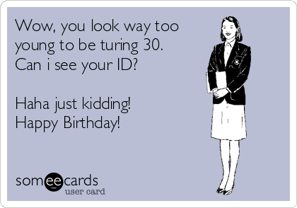 Wow, you look way too 
young to be turing 30. 
Can i see your ID?

Haha just kidding!
Happy Birthday!