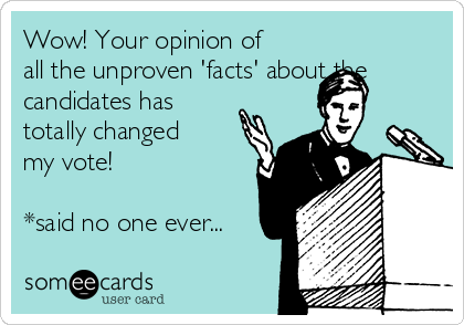 Wow! Your opinion of
all the unproven 'facts' about the
candidates has
totally changed
my vote! 

*said no one ever...