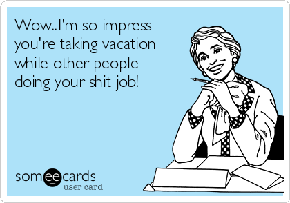 Wow..I'm so impress
you're taking vacation
while other people 
doing your shit job!


