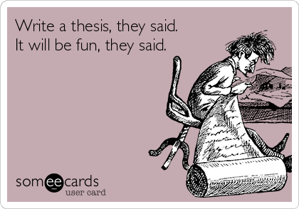 Write a thesis, they said.
It will be fun, they said. 
