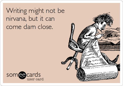 Writing might not be
nirvana, but it can
come darn close.