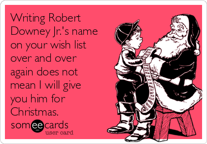 Writing Robert
Downey Jr.'s name
on your wish list
over and over
again does not
mean I will give
you him for
Christmas.