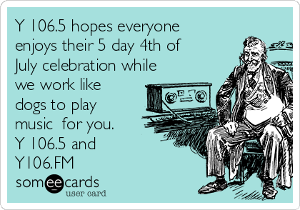 Y 106.5 hopes everyone
enjoys their 5 day 4th of
July celebration while
we work like
dogs to play
music  for you.
Y 106.5 and                    
Y106.FM                  