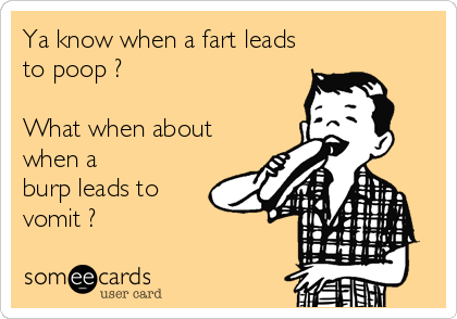 Ya know when a fart leads
to poop ?

What when about
when a
burp leads to
vomit ?