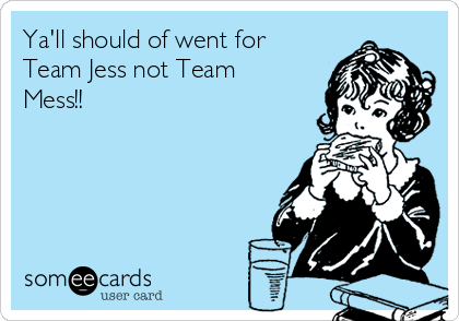 Ya'll should of went for
Team Jess not Team
Mess!!