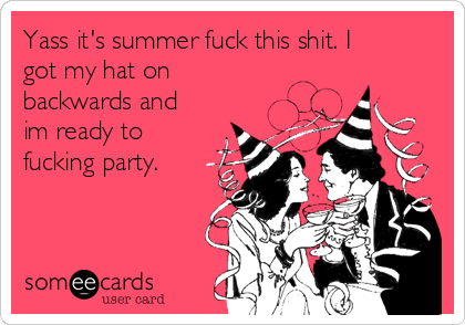 Yass it's summer fuck this shit. I
got my hat on
backwards and
im ready to
fucking party.