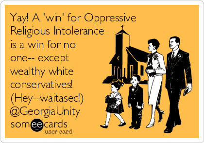 Yay! A 'win' for Oppressive
Religious Intolerance
is a win for no
one-- except
wealthy white
conservatives! 
(Hey--waitasec!)
@GeorgiaUnity