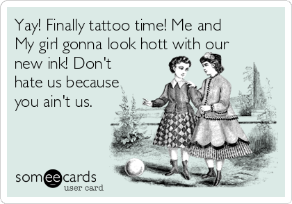 Yay! Finally tattoo time! Me and
My girl gonna look hott with our
new ink! Don't
hate us because
you ain't us.