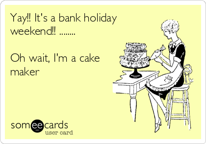 Yay!! It's a bank holiday
weekend!! ........

Oh wait, I'm a cake
maker