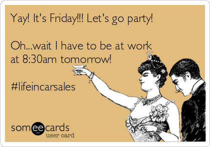 Yay! It's Friday!!! Let's go party!

Oh...wait I have to be at work
at 8:30am tomorrow!

#lifeincarsales