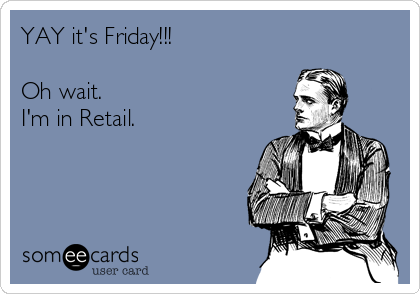YAY it's Friday!!!

Oh wait.
I'm in Retail.