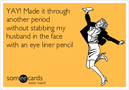 YAY! Made it through 
another period
without stabbing my
husband in the face
with an eye liner pencil