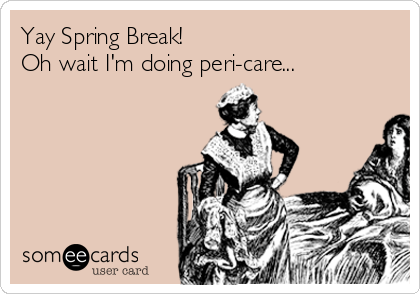 Yay Spring Break!
Oh wait I'm doing peri-care...