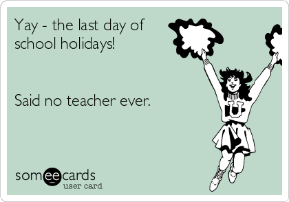 Yay - the last day of
school holidays!


Said no teacher ever.
