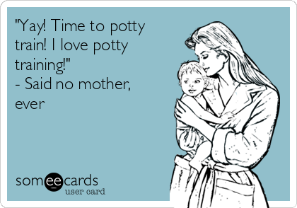 "Yay! Time to potty
train! I love potty
training!"
- Said no mother,
ever