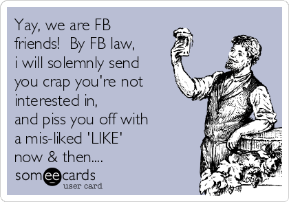Yay, we are FB
friends!  By FB law,
i will solemnly send
you crap you're not
interested in, 
and piss you off with 
a mis-liked 'LIKE' 
now & then....