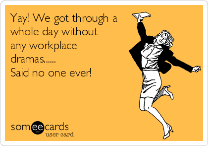 Yay! We got through a
whole day without
any workplace
dramas...... 
Said no one ever! 